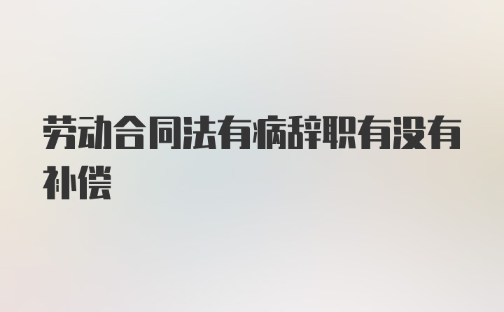 劳动合同法有病辞职有没有补偿