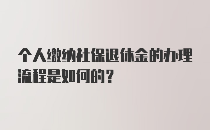 个人缴纳社保退休金的办理流程是如何的？