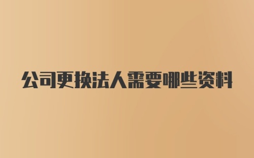 公司更换法人需要哪些资料