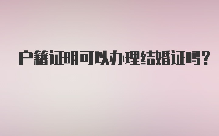 户籍证明可以办理结婚证吗？