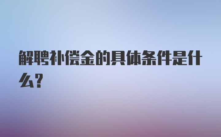 解聘补偿金的具体条件是什么？