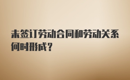 未签订劳动合同和劳动关系何时形成？