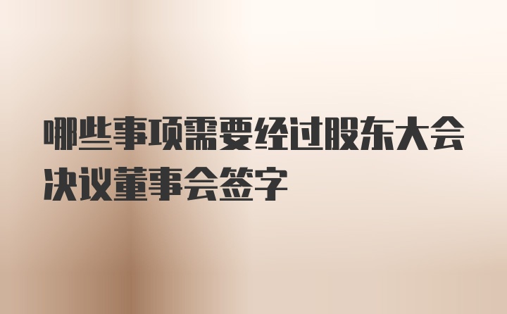 哪些事项需要经过股东大会决议董事会签字