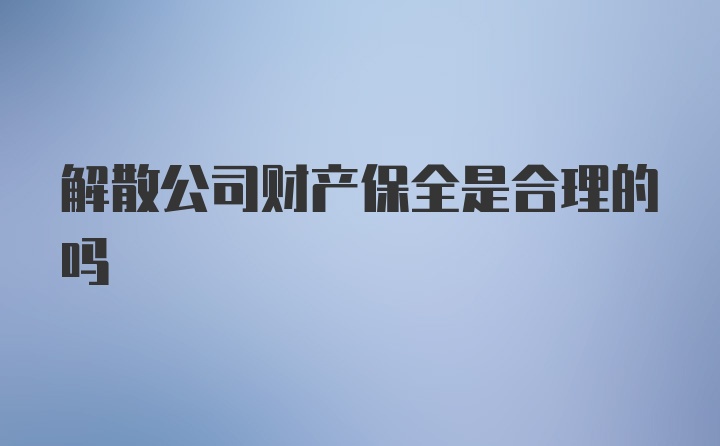 解散公司财产保全是合理的吗