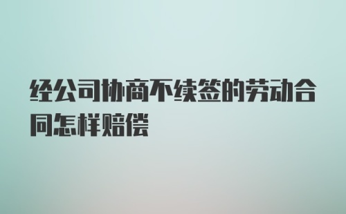 经公司协商不续签的劳动合同怎样赔偿