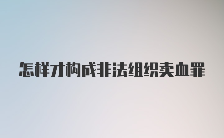 怎样才构成非法组织卖血罪