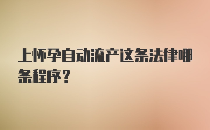 上怀孕自动流产这条法律哪条程序？