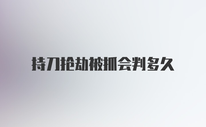 持刀抢劫被抓会判多久