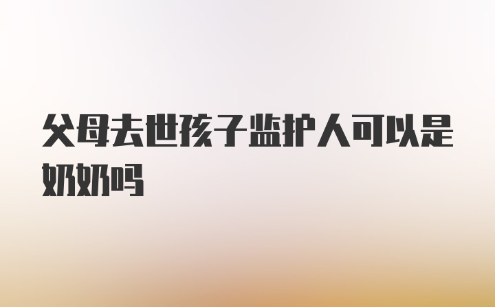 父母去世孩子监护人可以是奶奶吗