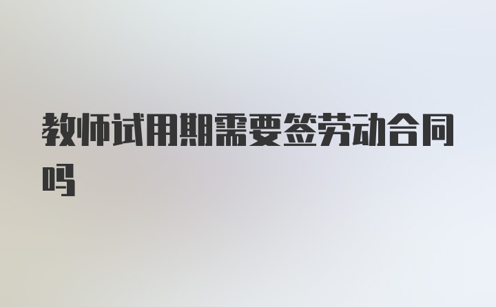 教师试用期需要签劳动合同吗