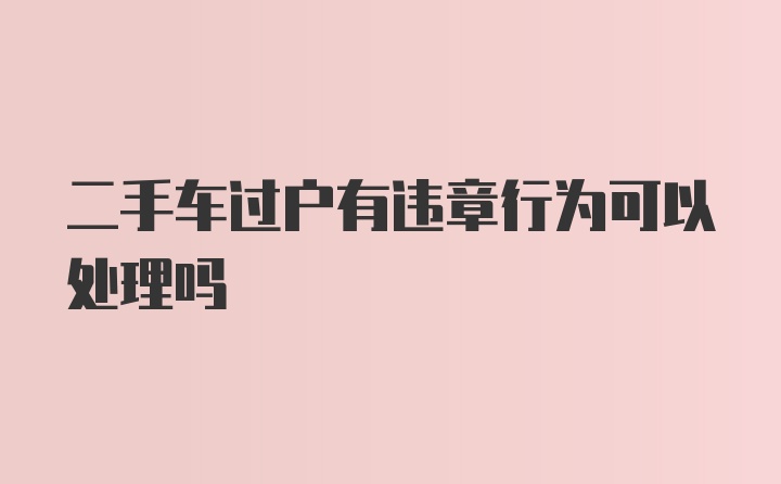 二手车过户有违章行为可以处理吗