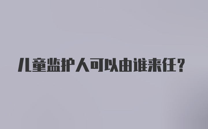 儿童监护人可以由谁来任？