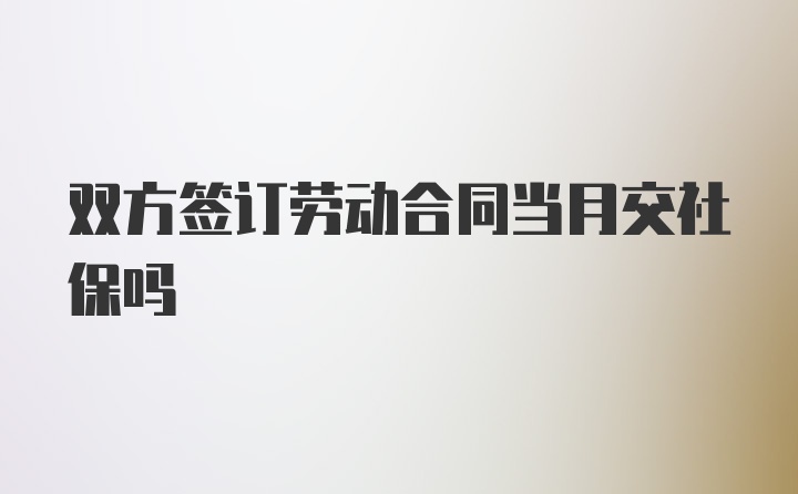 双方签订劳动合同当月交社保吗