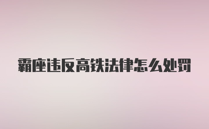 霸座违反高铁法律怎么处罚