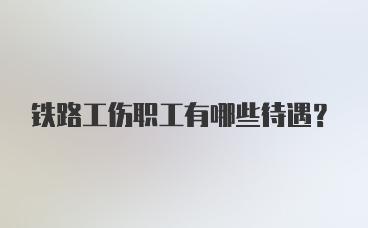 铁路工伤职工有哪些待遇？