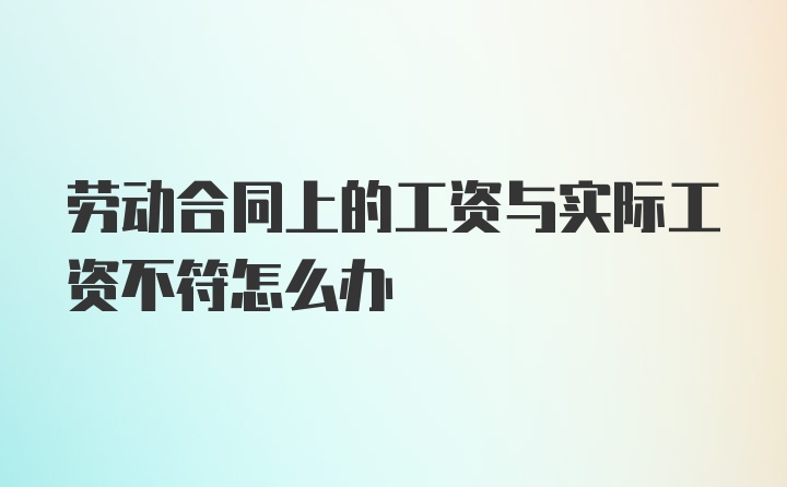 劳动合同上的工资与实际工资不符怎么办