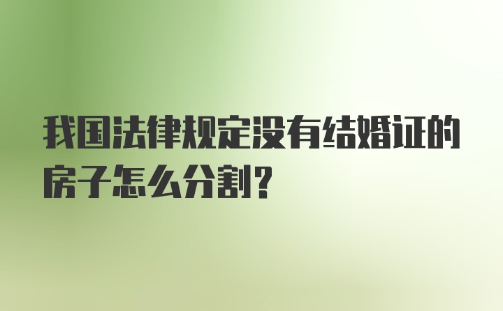 我国法律规定没有结婚证的房子怎么分割？