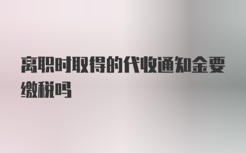 离职时取得的代收通知金要缴税吗