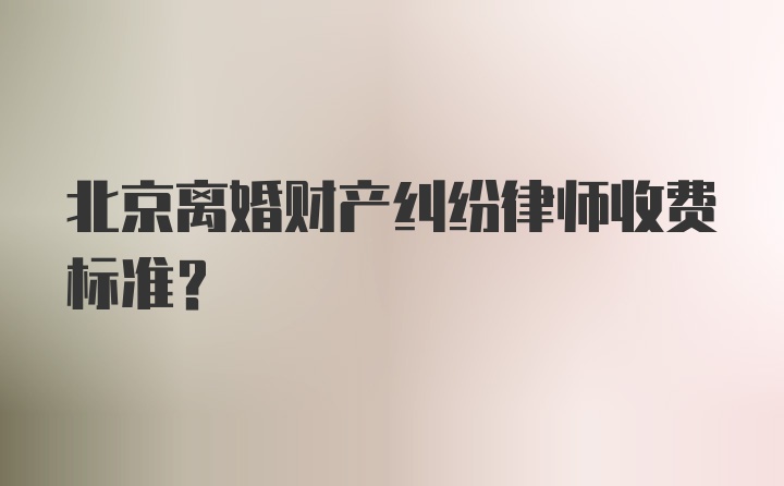 北京离婚财产纠纷律师收费标准？