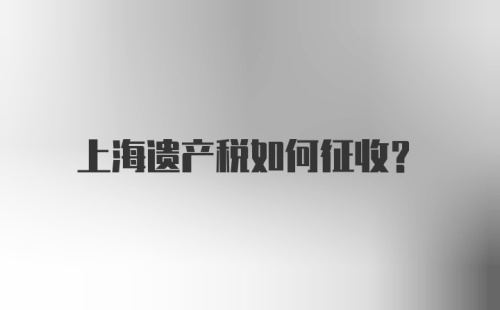 上海遗产税如何征收?