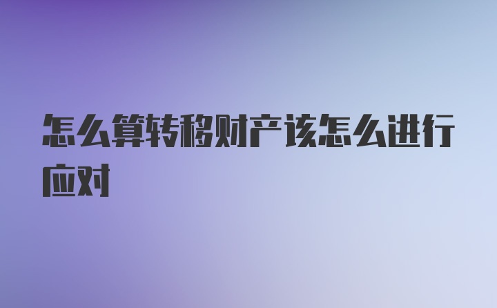 怎么算转移财产该怎么进行应对