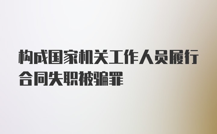 构成国家机关工作人员履行合同失职被骗罪