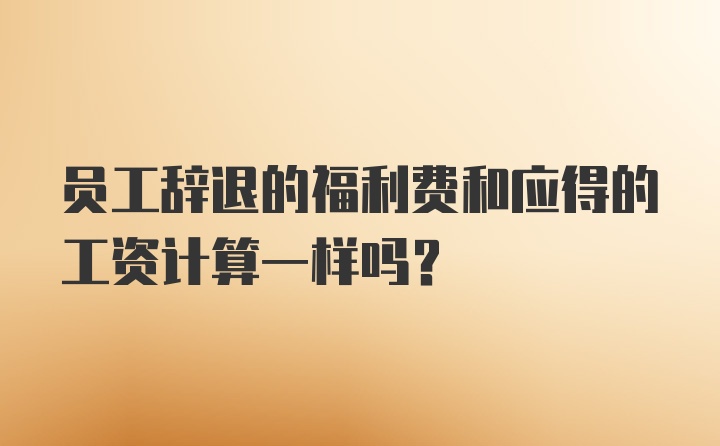 员工辞退的福利费和应得的工资计算一样吗？