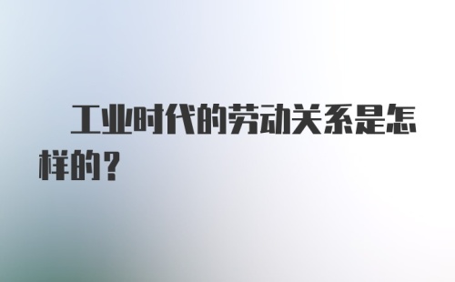 ? 工业时代的劳动关系是怎样的？