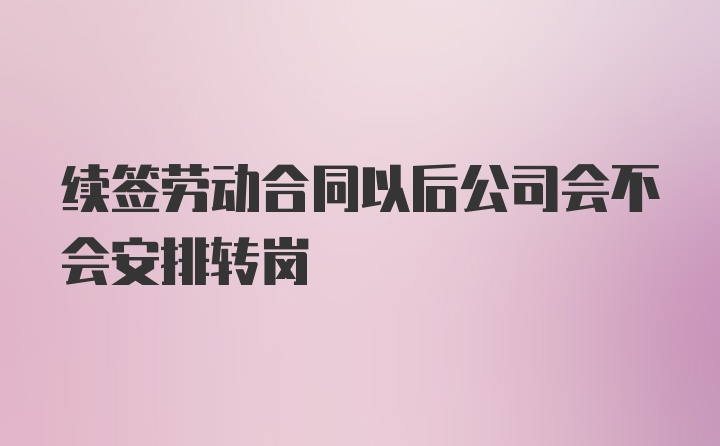 续签劳动合同以后公司会不会安排转岗