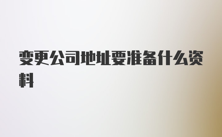 变更公司地址要准备什么资料