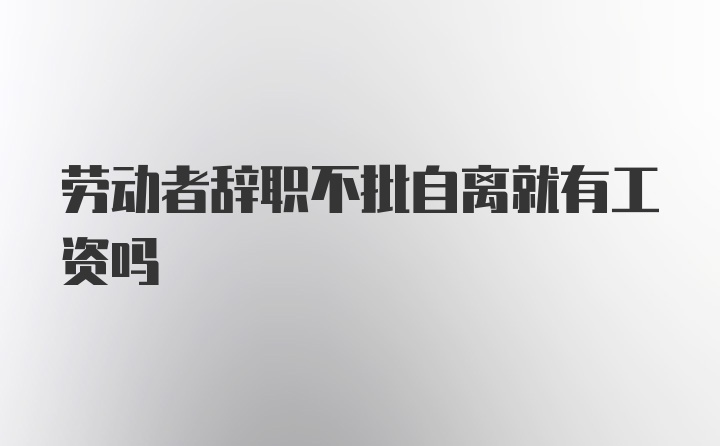 劳动者辞职不批自离就有工资吗