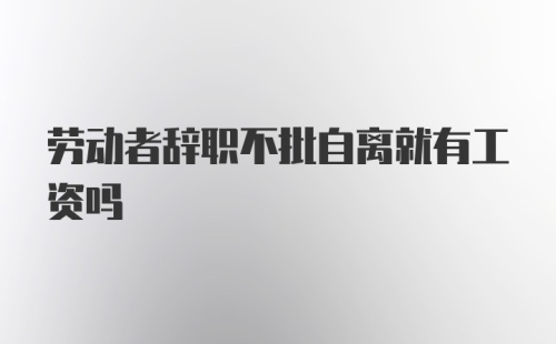 劳动者辞职不批自离就有工资吗