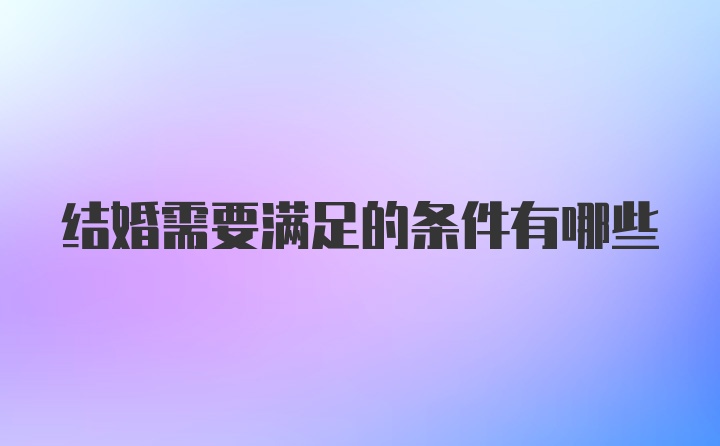 结婚需要满足的条件有哪些