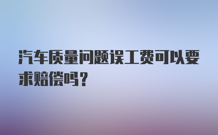 汽车质量问题误工费可以要求赔偿吗?