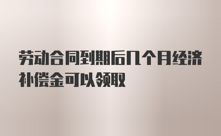 劳动合同到期后几个月经济补偿金可以领取