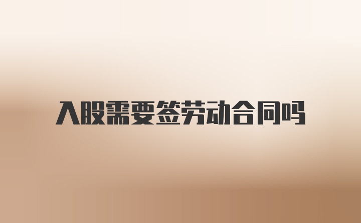 入股需要签劳动合同吗