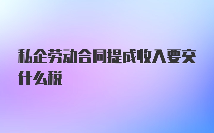 私企劳动合同提成收入要交什么税