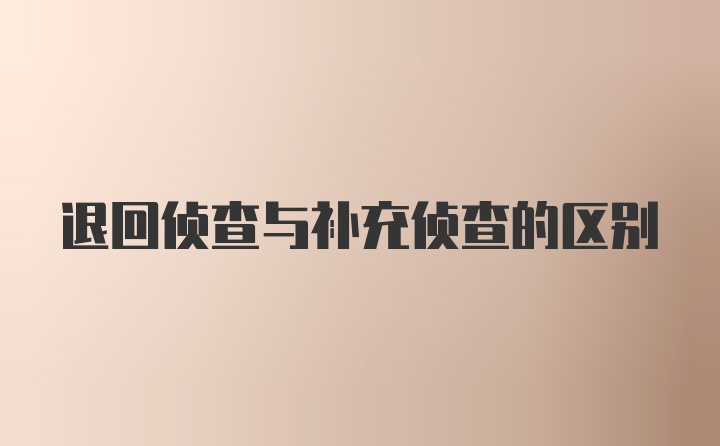 退回侦查与补充侦查的区别