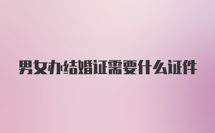 男女办结婚证需要什么证件