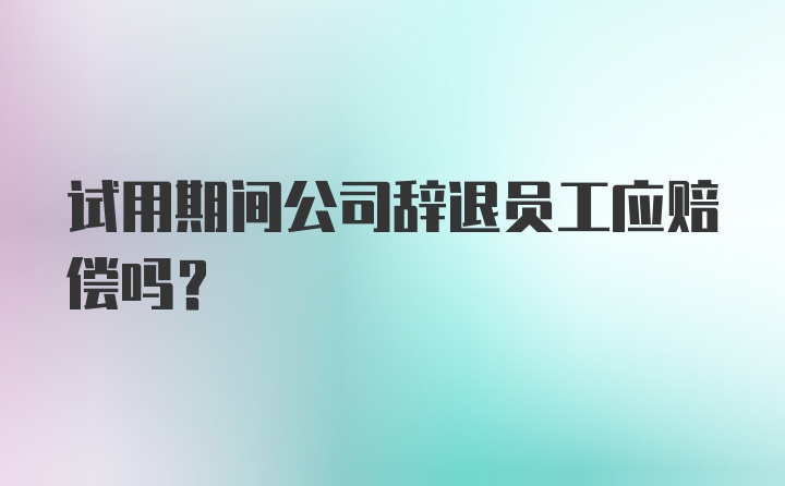 试用期间公司辞退员工应赔偿吗？