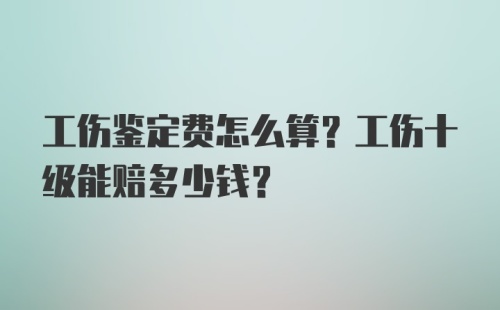 工伤鉴定费怎么算？工伤十级能赔多少钱？