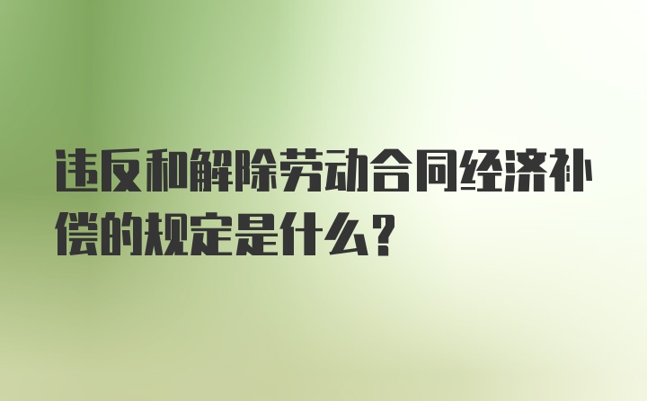 违反和解除劳动合同经济补偿的规定是什么？