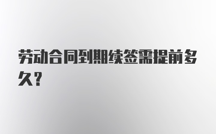 劳动合同到期续签需提前多久？