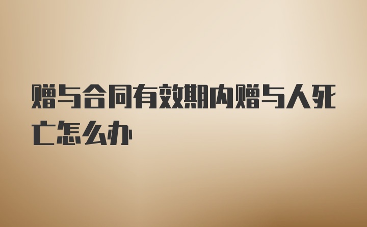 赠与合同有效期内赠与人死亡怎么办