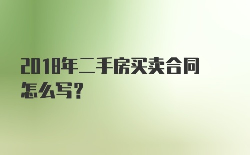 2018年二手房买卖合同怎么写?