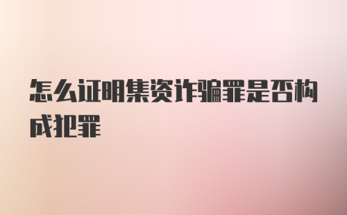 怎么证明集资诈骗罪是否构成犯罪