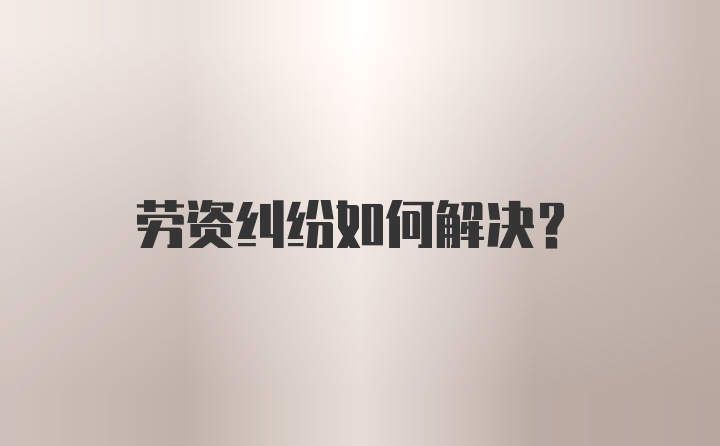 劳资纠纷如何解决？