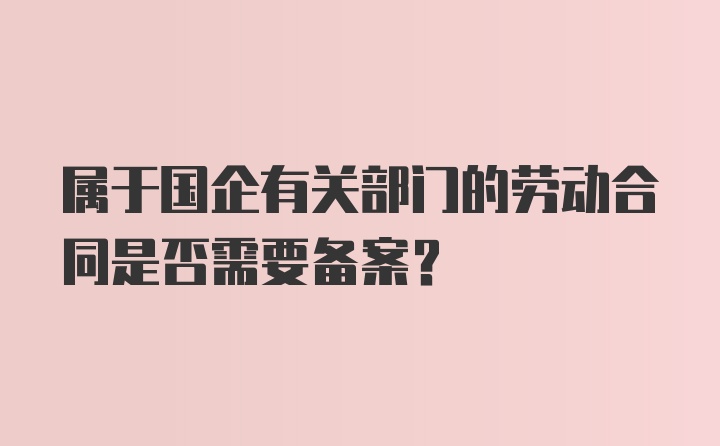 属于国企有关部门的劳动合同是否需要备案？