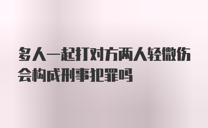 多人一起打对方两人轻微伤会构成刑事犯罪吗