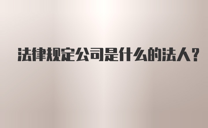 法律规定公司是什么的法人？